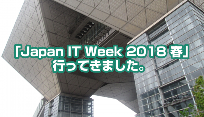「Japan IT Week 2018 春」にいってきました。